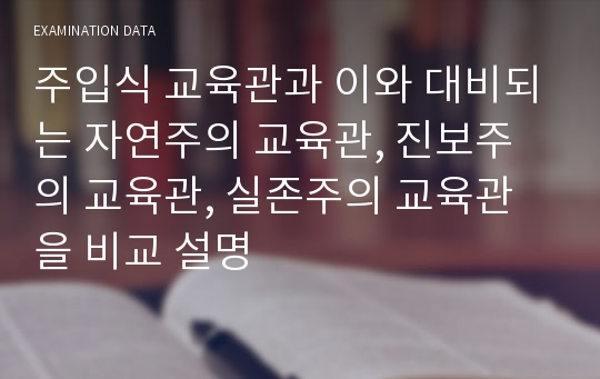 주입식 교육관과 이와 대비되는 자연주의 교육관, 진보주의 교육관, 실존주의 교육관을 비교 설명