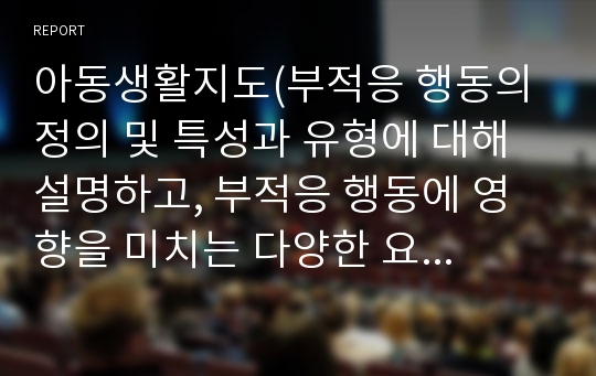 아동생활지도(부적응 행동의 정의 및 특성과 유형에 대해 설명하고, 부적응 행동에 영향을 미치는 다양한 요인에 대해 논하시오.)