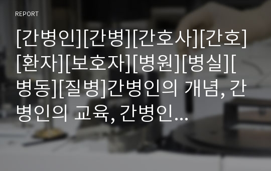 [간병인][간병][간호사][간호][환자][보호자][병원][병실][병동][질병]간병인의 개념, 간병인의 교육, 간병인의 관리체계, 간병인의 외국사례, 향후 간병인의 정책방안 분석