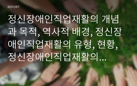 정신장애인직업재활의 개념과 목적, 역사적 배경, 정신장애인직업재활의 유형, 현황, 정신장애인직업재활의 프로그램, 정신장애인직업재활의 사례, 향후 정신장애인직업재활의 정책방향 분석