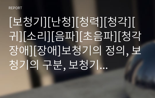 [보청기][난청][청력][청각][귀][소리][음파][초음파][청각장애][장애]보청기의 정의, 보청기의 구분, 보청기의 구조, 보청기의 적합, 보청기의 착용, 보청기의 효과 분석