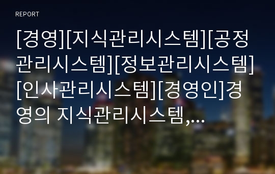 [경영][지식관리시스템][공정관리시스템][정보관리시스템][인사관리시스템][경영인]경영의 지식관리시스템, 경영의 공정관리시스템, 경영의 정보관리시스템, 경영의 인사관리시스템 분석