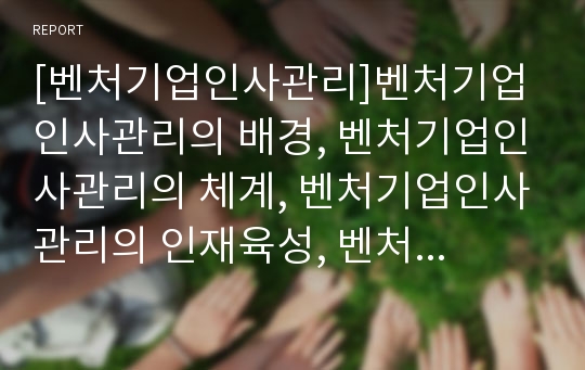 [벤처기업인사관리]벤처기업인사관리의 배경, 벤처기업인사관리의 체계, 벤처기업인사관리의 인재육성, 벤처기업인사관리의 혁신, 벤처기업인사관리의 인사고과, 벤처기업인사관리의 방향 분석