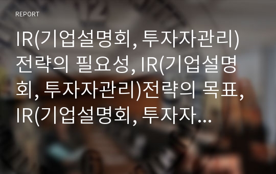 IR(기업설명회, 투자자관리)전략의 필요성, IR(기업설명회, 투자자관리)전략의 목표, IR(기업설명회, 투자자관리)전략의 지침, IR(기업설명회, 투자자관리)전략의 코스닥등록