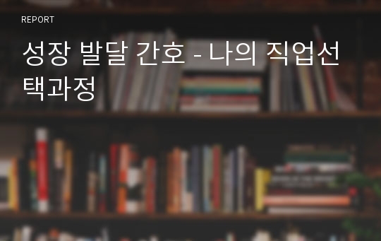 성장 발달 간호 - 나의 직업선택과정