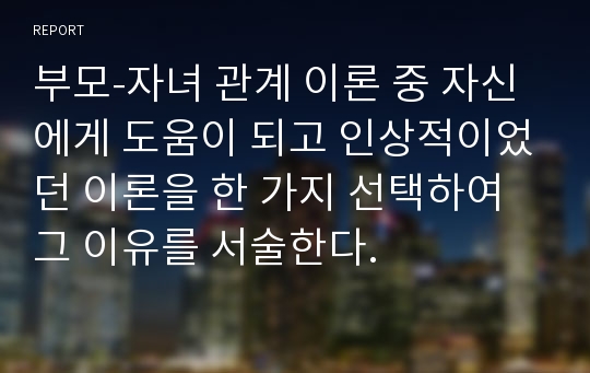 부모-자녀 관계 이론 중 자신에게 도움이 되고 인상적이었던 이론을 한 가지 선택하여 그 이유를 서술한다.