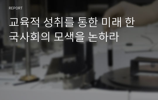 교육적 성취를 통한 미래 한국사회의 모색을 논하라