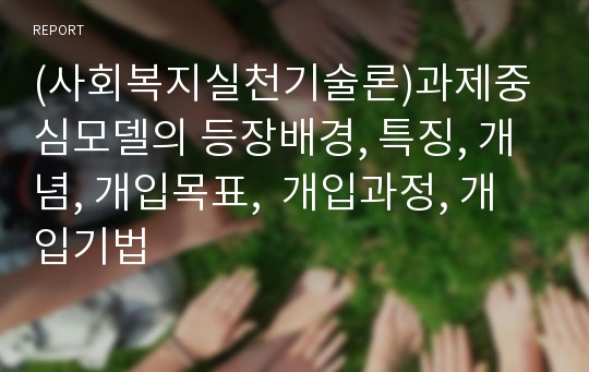 (사회복지실천기술론)과제중심모델의 등장배경, 특징, 개념, 개입목표,  개입과정, 개입기법