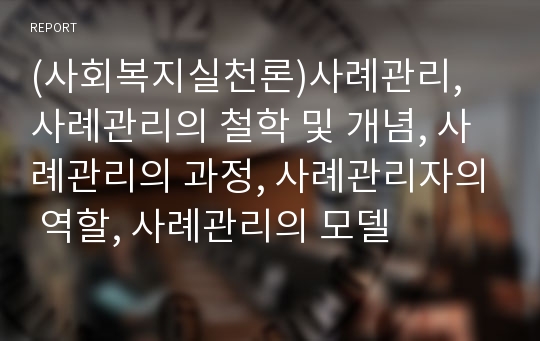 (사회복지실천론)사례관리, 사례관리의 철학 및 개념, 사례관리의 과정, 사례관리자의 역할, 사례관리의 모델