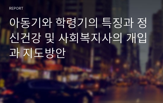 아동기와 학령기의 특징과 정신건강 및 사회복지사의 개입과 지도방안