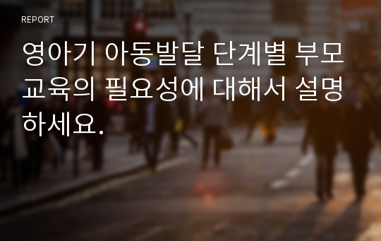 영아기 아동발달 단계별 부모교육의 필요성에 대해서 설명하세요.