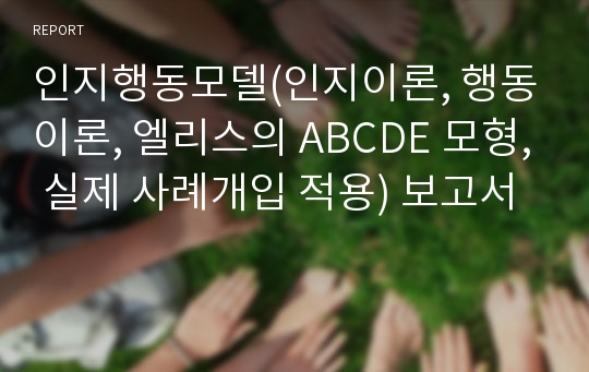 인지행동모델(인지이론, 행동이론, 엘리스의 ABCDE 모형, 실제 사례개입 적용) 보고서