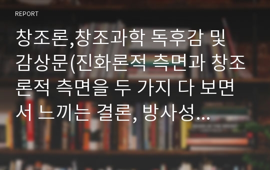 창조론,창조과학 독후감 및 감상문(진화론적 측면과 창조론적 측면을 두 가지 다 보면서 느끼는 결론, 방사성동위원소법,새로운관점에서보는사고와표현)