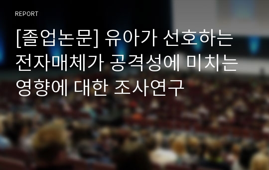 [졸업논문] 유아가 선호하는 전자매체가 공격성에 미치는 영향에 대한 조사연구