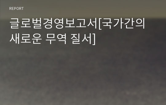 글로벌경영보고서[국가간의 새로운 무역 질서]