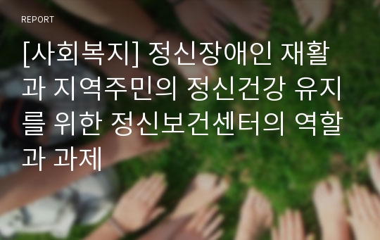 [사회복지] 정신장애인 재활과 지역주민의 정신건강 유지를 위한 정신보건센터의 역할과 과제