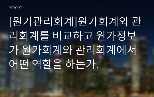 [원가관리회계]원가회계와 관리회계를 비교하고 원가정보가 원가회계와 관리회계에서 어떤 역할을 하는가.