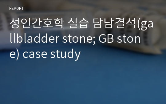성인간호학 실습 담남결석(gallbladder stone; GB stone) case study
