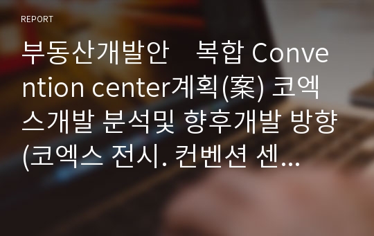 부동산개발안    복합 Convention center계획(案) 코엑스개발 분석및 향후개발 방향(코엑스 전시. 컨벤션 센터, 아셈 타워, 코엑스 인터콘티넨탈 호텔, 코엑스 몰, 갤러리아, 코엑스 아티움)