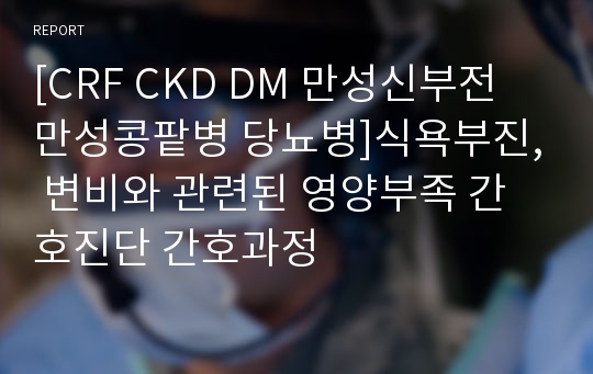 [CRF CKD DM 만성신부전 만성콩팥병 당뇨병]식욕부진, 변비와 관련된 영양부족 간호진단 간호과정