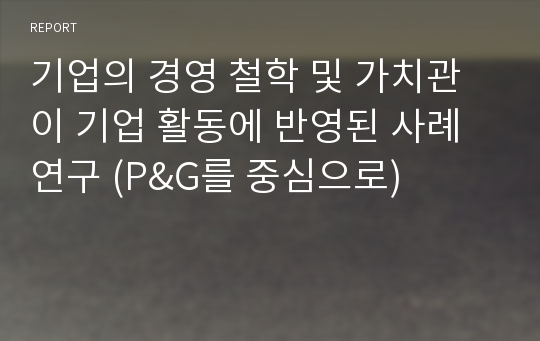 기업의 경영 철학 및 가치관이 기업 활동에 반영된 사례 연구 (P&amp;G를 중심으로)