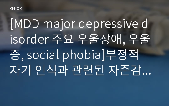 [MDD major depressive disorder 주요 우울장애, 우울증, social phobia]부정적 자기 인식과 관련된 자존감 저하 간호진단 간호과정