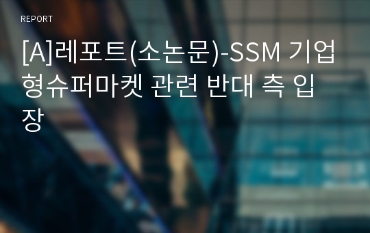 [A]레포트(소논문)-SSM 기업형슈퍼마켓 관련 반대 측 입장