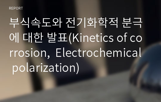 부식속도와 전기화학적 분극에 대한 발표(Kinetics of corrosion,  Electrochemical polarization)