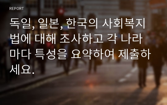 독일, 일본, 한국의 사회복지법에 대해 조사하고 각 나라마다 특성을 요약하여 제출하세요.