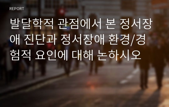 발달학적 관점에서 본 정서장애 진단과 정서장애 환경/경험적 요인에 대해 논하시오