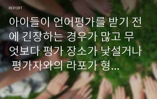 아이들이 언어평가를 받기 전에 긴장하는 경우가 많고 무엇보다 평가 장소가 낯설거나 평가자와의 라포가 형성되지 않은 경우 아동의 실제 언어능력과 다르게 과소평가될 가능성이 높은데,