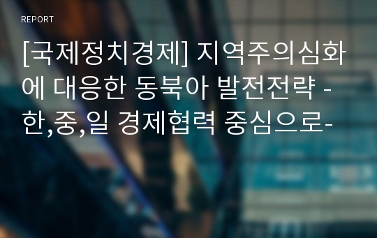 [국제정치경제] 지역주의심화에 대응한 동북아 발전전략 -한,중,일 경제협력 중심으로-