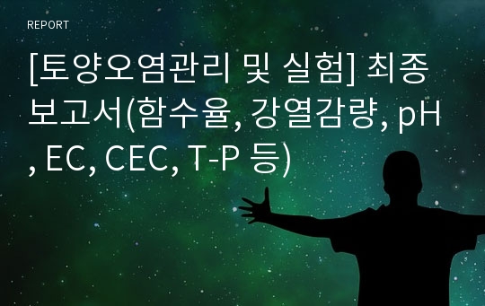 [토양오염관리 및 실험] 최종보고서(함수율, 강열감량, pH, EC, CEC, T-P 등)