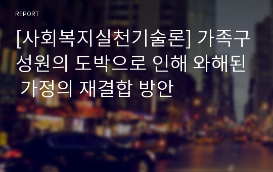 [사회복지실천기술론] 가족구성원의 도박으로 인해 와해된 가정의 재결합 방안