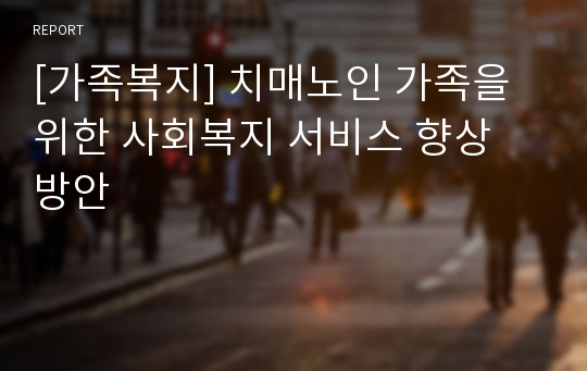 [가족복지] 치매노인 가족을 위한 사회복지 서비스 향상 방안