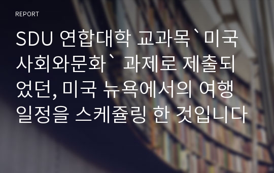 SDU 연합대학 교과목`미국사회와문화` 과제로 제출되었던, 미국 뉴욕에서의 여행일정을 스케쥴링 한 것입니다.