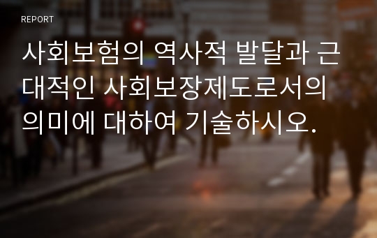 사회보험의 역사적 발달과 근대적인 사회보장제도로서의 의미에 대하여 기술하시오.