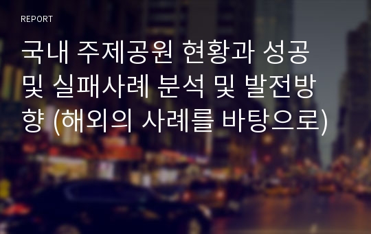 국내 주제공원 현황과 성공 및 실패사례 분석 및 발전방향 (해외의 사례를 바탕으로)