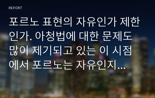 포르노 표현의 자유인가 제한인가. 아청법에 대한 문제도 많이 제기되고 있는 이 시점에서 포르노는 자유인지 제한인지에 대한 레포트입니다. PPT자료입니다 참고바랍니다.