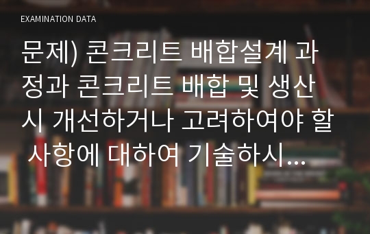 문제) 콘크리트 배합설계 과정과 콘크리트 배합 및 생산시 개선하거나 고려하여야 할 사항에 대하여 기술하시오. (75회 2교시)