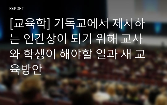 [교육학] 기독교에서 제시하는 인간상이 되기 위해 교사와 학생이 해야할 일과 새 교육방안