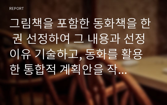 그림책을 포함한 동화책을 한 권 선정하여 그 내용과 선정이유 기술하고, 동화를 활용한 통합적 계획안을 작성하여 보시오