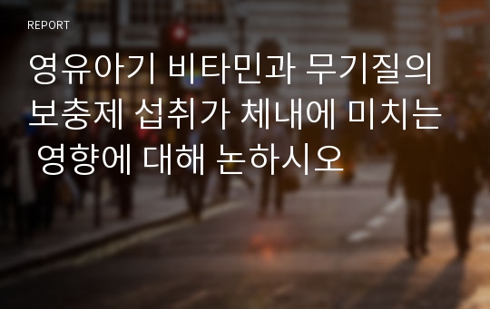 영유아기 비타민과 무기질의 보충제 섭취가 체내에 미치는 영향에 대해 논하시오