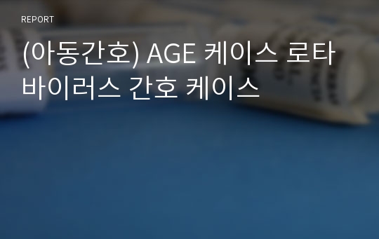 (아동간호) AGE 케이스 로타바이러스 간호 케이스