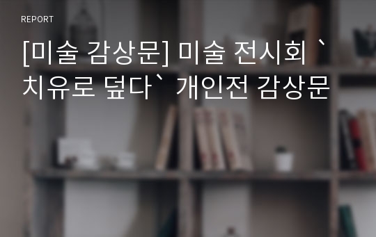 [미술 감상문] 미술 전시회 `치유로 덮다` 개인전 감상문