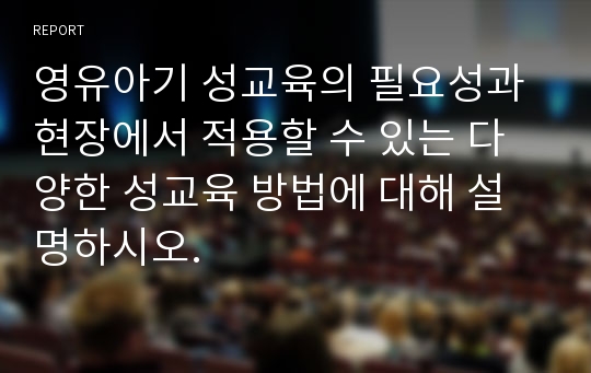 영유아기 성교육의 필요성과 현장에서 적용할 수 있는 다양한 성교육 방법에 대해 설명하시오.