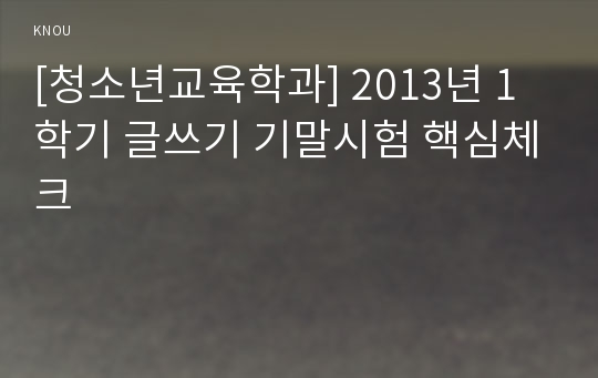 [청소년교육학과] 2013년 1학기 글쓰기 기말시험 핵심체크