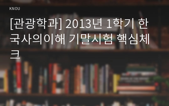 [관광학과] 2013년 1학기 한국사의이해 기말시험 핵심체크