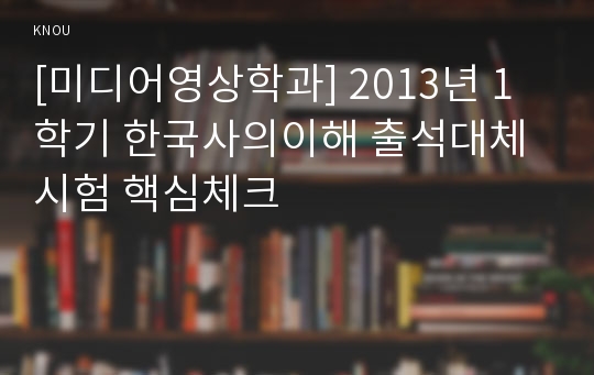 [미디어영상학과] 2013년 1학기 한국사의이해 출석대체시험 핵심체크