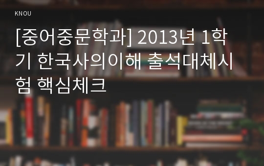 [중어중문학과] 2013년 1학기 한국사의이해 출석대체시험 핵심체크